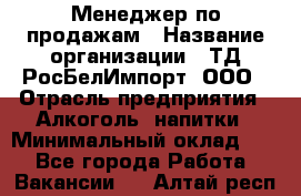 Менеджер по продажам › Название организации ­ ТД РосБелИмпорт, ООО › Отрасль предприятия ­ Алкоголь, напитки › Минимальный оклад ­ 1 - Все города Работа » Вакансии   . Алтай респ.